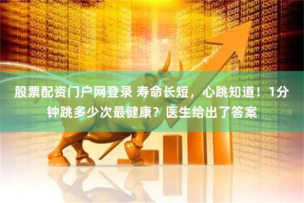 股票配资门户网登录 寿命长短，心跳知道！1分钟跳多少次最健康？医生给出了答案