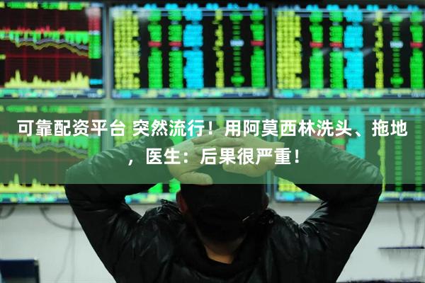 可靠配资平台 突然流行！用阿莫西林洗头、拖地，医生：后果很严重！