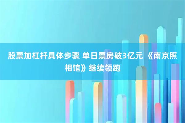 股票加杠杆具体步骤 单日票房破3亿元 《南京照相馆》继续领跑