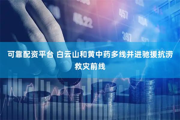 可靠配资平台 白云山和黄中药多线并进驰援抗涝救灾前线