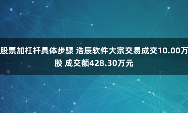 股票加杠杆具体步骤 浩辰软件大宗交易成交10.00万股 成交额428.30万元