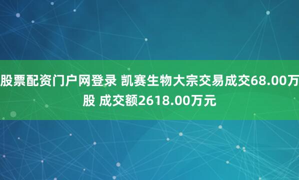 股票配资门户网登录 凯赛生物大宗交易成交68.00万股 成交额2618.00万元