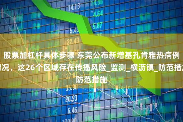股票加杠杆具体步骤 东莞公布新增基孔肯雅热病例情况，这26个区域存在传播风险_监测_横沥镇_防范措施