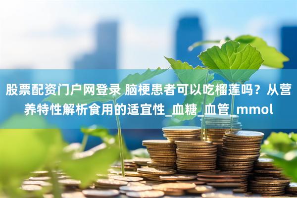 股票配资门户网登录 脑梗患者可以吃榴莲吗？从营养特性解析食用的适宜性_血糖_血管_mmol