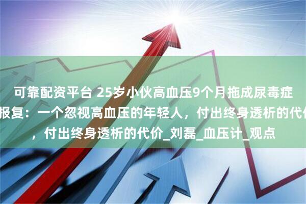 可靠配资平台 25岁小伙高血压9个月拖成尿毒症，肾脏不会喊疼却会报复：一个忽视高血压的年轻人，付出终身透析的代价_刘磊_血压计_观点