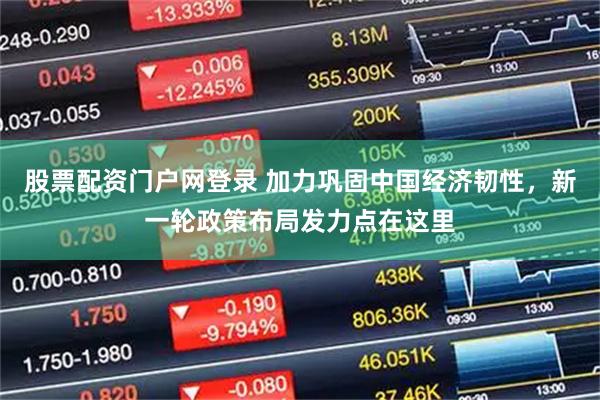 股票配资门户网登录 加力巩固中国经济韧性，新一轮政策布局发力点在这里