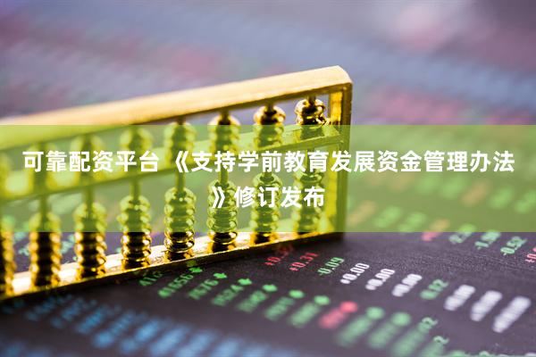 可靠配资平台 《支持学前教育发展资金管理办法》修订发布