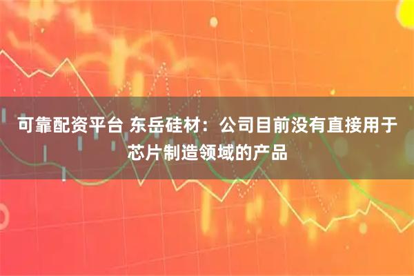 可靠配资平台 东岳硅材：公司目前没有直接用于芯片制造领域的产品