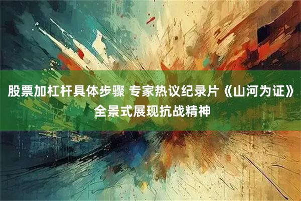 股票加杠杆具体步骤 专家热议纪录片《山河为证》 全景式展现抗战精神