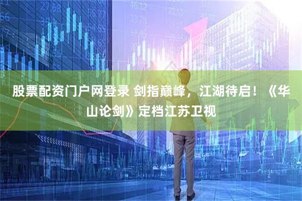 股票配资门户网登录 剑指巅峰，江湖待启！《华山论剑》定档江苏卫视