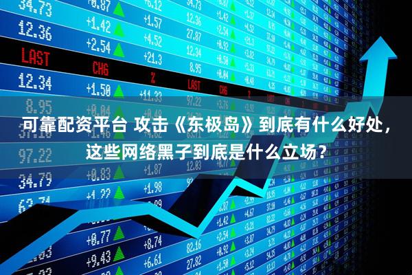 可靠配资平台 攻击《东极岛》到底有什么好处，这些网络黑子到底是什么立场？