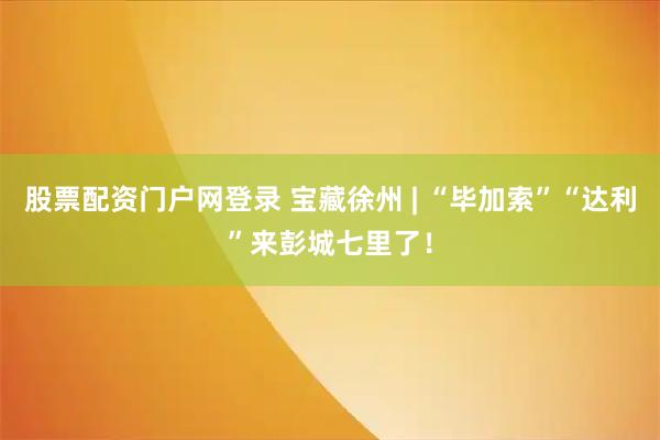 股票配资门户网登录 宝藏徐州 | “毕加索”“达利”来彭城七里了！