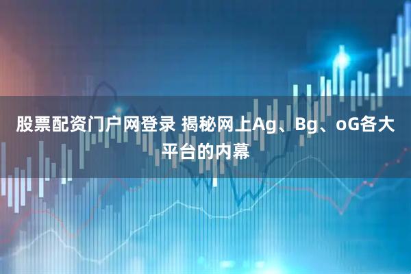 股票配资门户网登录 揭秘网上Ag、Bg、oG各大平台的内幕